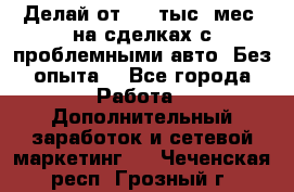 Делай от 400 тыс./мес. на сделках с проблемными авто. Без опыта. - Все города Работа » Дополнительный заработок и сетевой маркетинг   . Чеченская респ.,Грозный г.